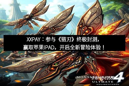 XXPAY：参与《猎刃》终极封测，赢取苹果IPAD，开启全新冒险体验！